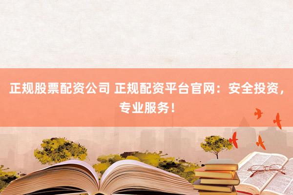 正规股票配资公司 正规配资平台官网：安全投资，专业服务！
