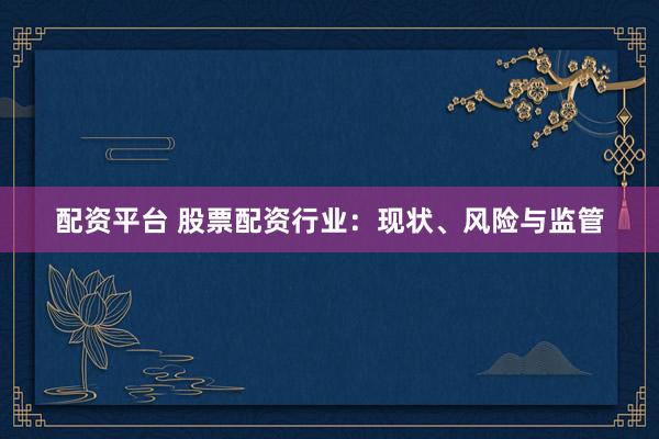 配资平台 股票配资行业：现状、风险与监管