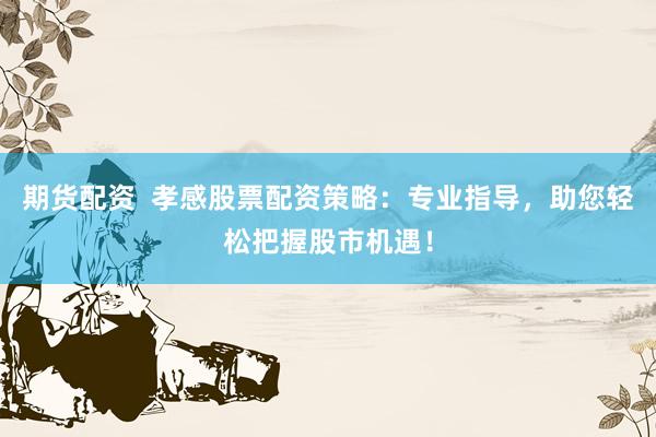 期货配资  孝感股票配资策略：专业指导，助您轻松把握股市机遇！