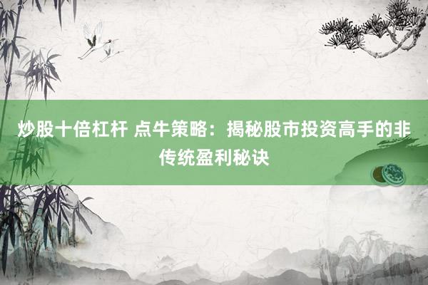 炒股十倍杠杆 点牛策略:揭秘股市投资高手的非传统盈利秘诀