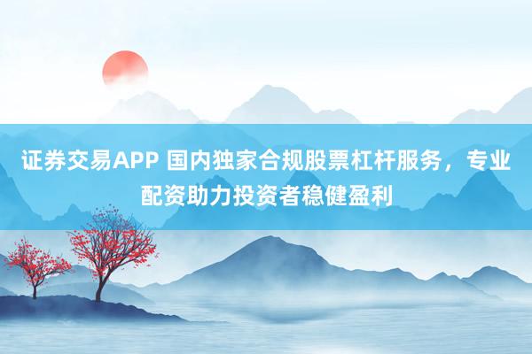 证券交易APP 国内独家合规股票杠杆服务，专业配资助力投资者稳健盈利