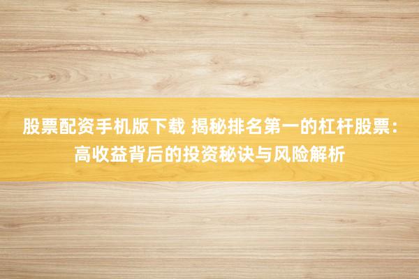 股票配资手机版下载 揭秘排名第一的杠杆股票：高收益背后的投资秘诀与风险解析