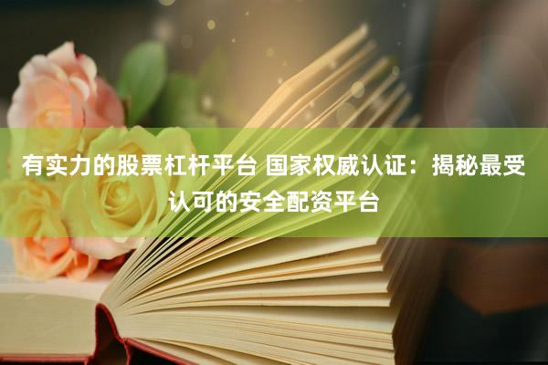 有实力的股票杠杆平台 国家权威认证:揭秘最受认可的安全配资平台
