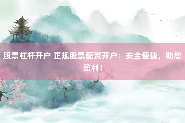 股票杠杆开户 正规股票配资开户：安全便捷，助您盈利！