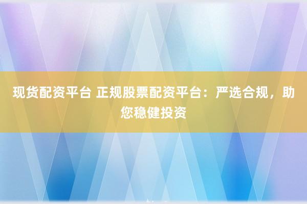 现货配资平台 正规股票配资平台：严选合规，助您稳健投资