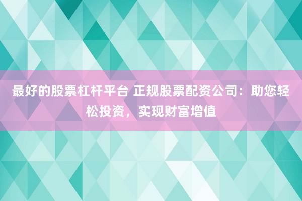 最好的股票杠杆平台 正规股票配资公司:助您轻松投资,实现财富增值