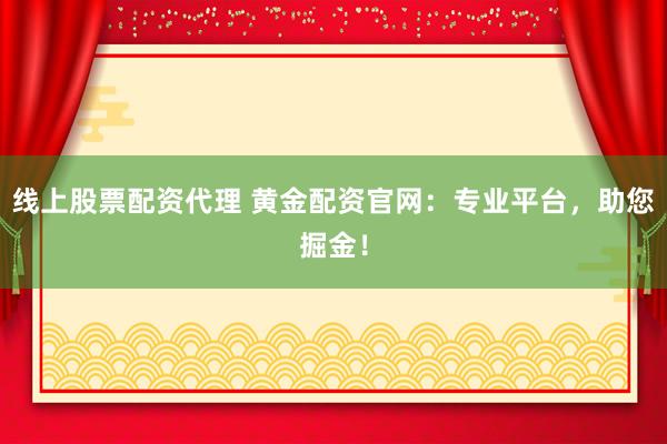 线上股票配资代理 黄金配资官网：专业平台，助您掘金！