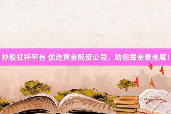 炒股杠杆平台 优选黄金配资公司，助您掘金贵金属！