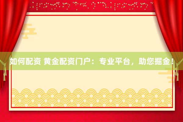 如何配资 黄金配资门户:专业平台,助您掘金!