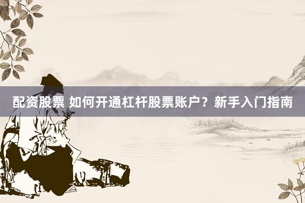 配资股票 如何开通杠杆股票账户？新手入门指南