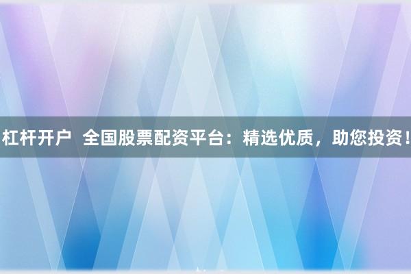 杠杆开户 全国股票配资平台:精选优质,助您投资!