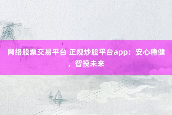 网络股票交易平台 正规炒股平台app：安心稳健，智投未来