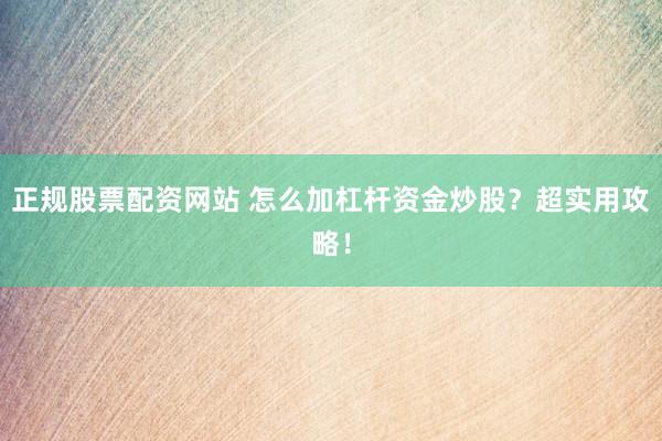 正规股票配资网站 怎么加杠杆资金炒股?超实用攻略!