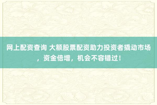 网上配资查询 大额股票配资助力投资者撬动市场，资金倍增，机会不容错过！