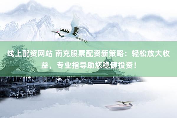 线上配资网站 南充股票配资新策略:轻松放大收益,专业指导助您稳健投资!
