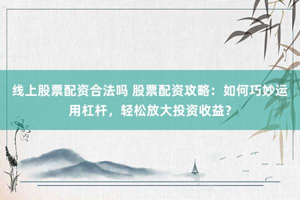 线上股票配资合法吗 股票配资攻略:如何巧妙运用杠杆,轻松放大投资收益?