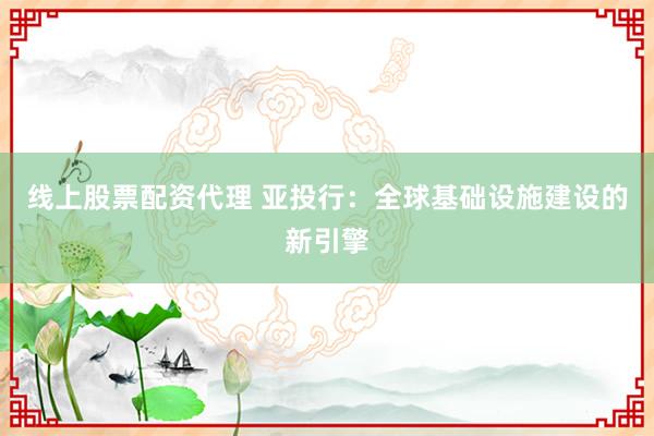 线上股票配资代理 亚投行：全球基础设施建设的新引擎