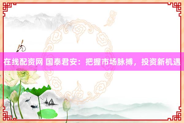 在线配资网 国泰君安：把握市场脉搏，投资新机遇