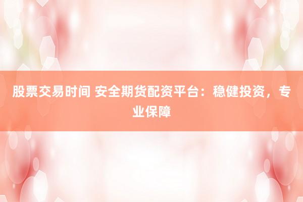 股票交易时间 安全期货配资平台：稳健投资，专业保障