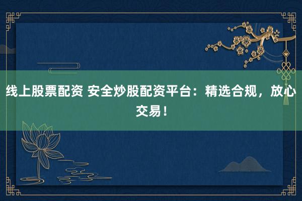 线上股票配资 安全炒股配资平台：精选合规，放心交易！