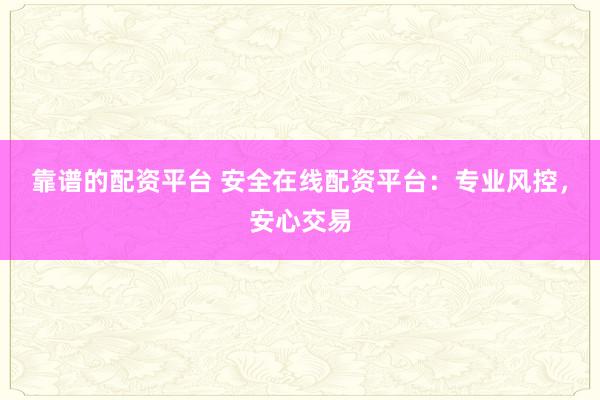 靠谱的配资平台 安全在线配资平台:专业风控,安心交易