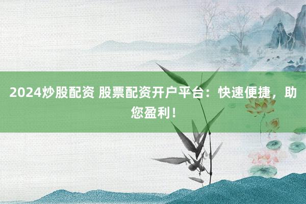 2024炒股配资 股票配资开户平台：快速便捷，助您盈利！