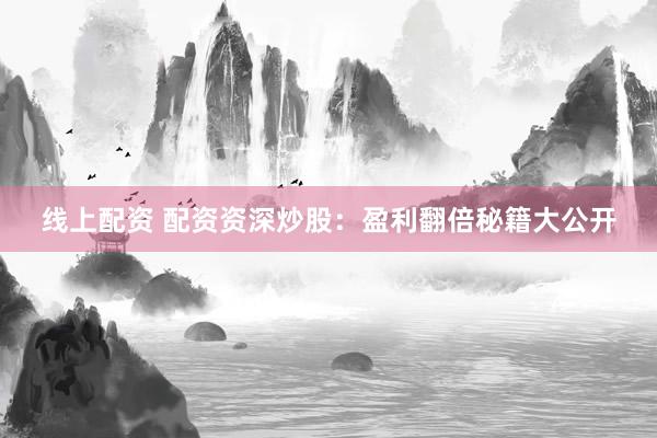 线上配资 配资资深炒股：盈利翻倍秘籍大公开