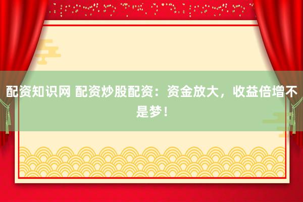 配资知识网 配资炒股配资：资金放大，收益倍增不是梦！