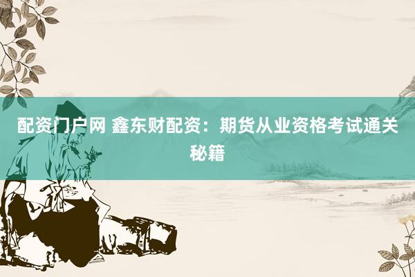 配资门户网 鑫东财配资：期货从业资格考试通关秘籍