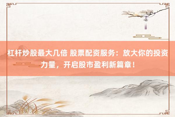 杠杆炒股最大几倍 股票配资服务：放大你的投资力量，开启股市盈利新篇章！