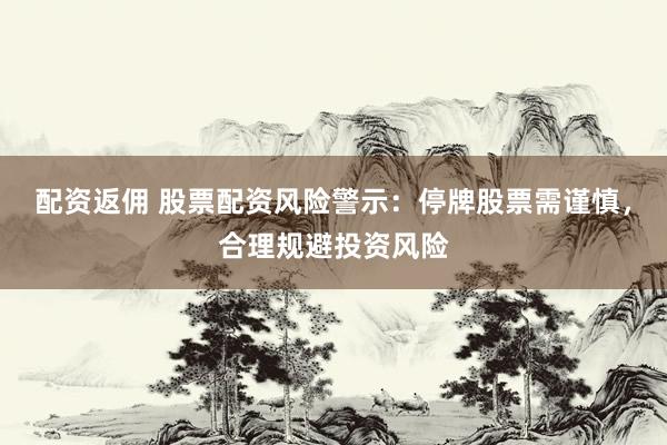 配资返佣 股票配资风险警示：停牌股票需谨慎，合理规避投资风险