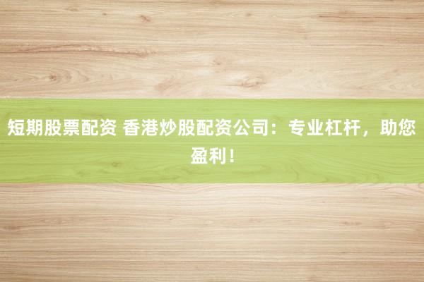 短期股票配资 香港炒股配资公司：专业杠杆，助您盈利！