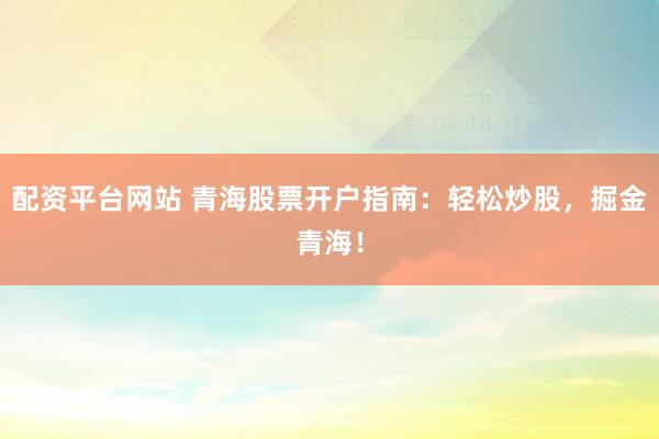 配资平台网站 青海股票开户指南：轻松炒股，掘金青海！