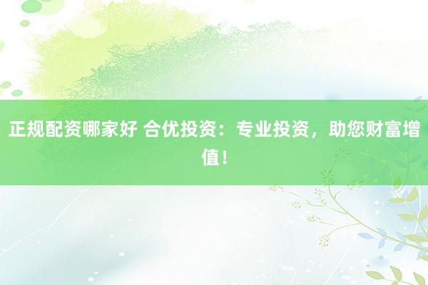 正规配资哪家好 合优投资：专业投资，助您财富增值！