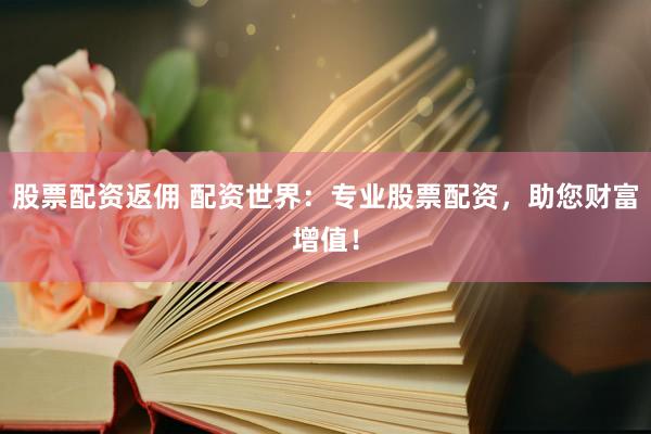 股票配资返佣 配资世界：专业股票配资，助您财富增值！