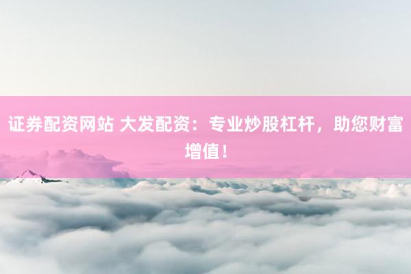 证券配资网站 大发配资：专业炒股杠杆，助您财富增值！