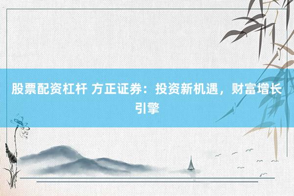股票配资杠杆 方正证券：投资新机遇，财富增长引擎