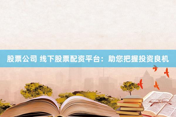 股票公司 线下股票配资平台：助您把握投资良机