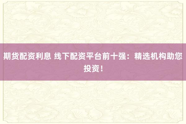 期货配资利息 线下配资平台前十强：精选机构助您投资！