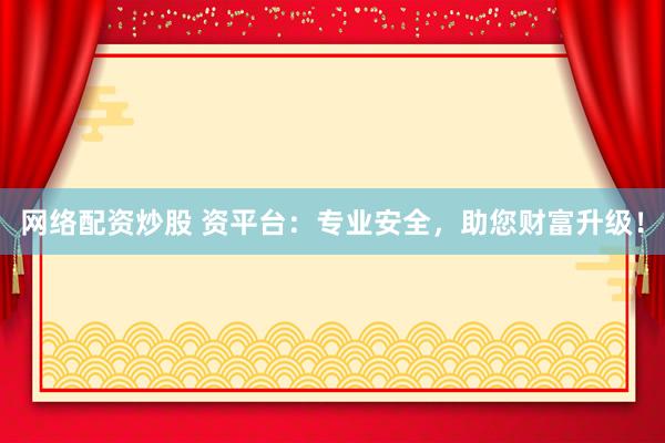 网络配资炒股 资平台：专业安全，助您财富升级！