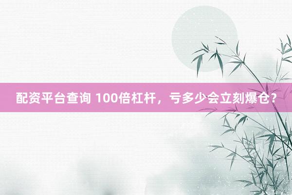 配资平台查询 100倍杠杆，亏多少会立刻爆仓？