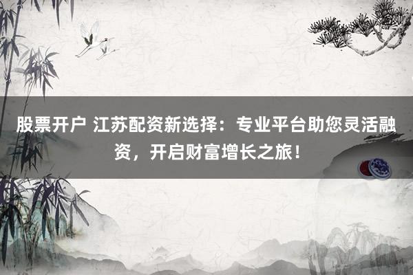 股票开户 江苏配资新选择：专业平台助您灵活融资，开启财富增长之旅！