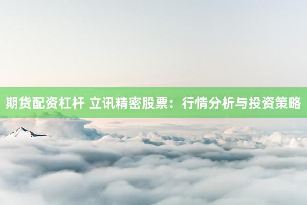 期货配资杠杆 立讯精密股票：行情分析与投资策略