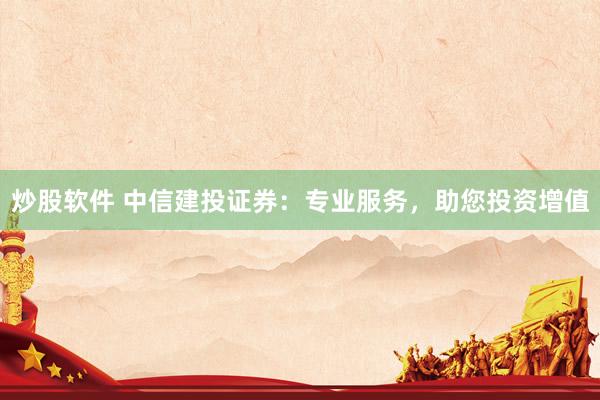炒股软件 中信建投证券：专业服务，助您投资增值