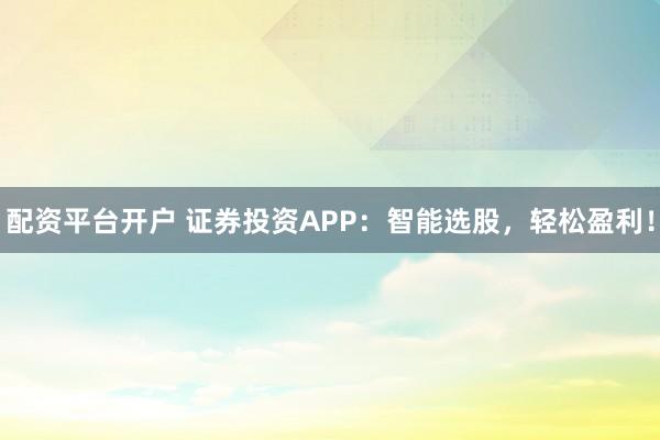 配资平台开户 证券投资APP：智能选股，轻松盈利！