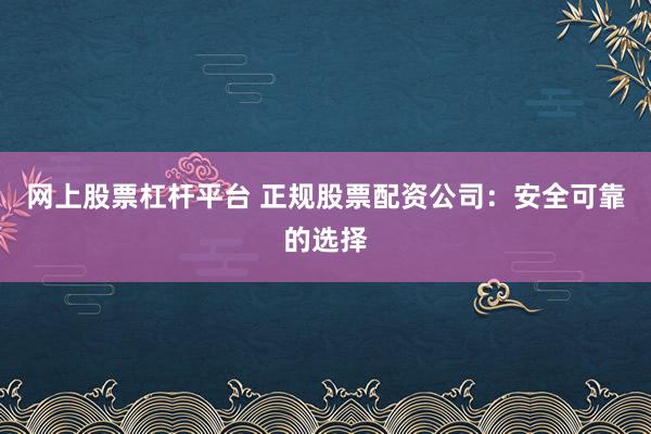 网上股票杠杆平台 正规股票配资公司：安全可靠的选择