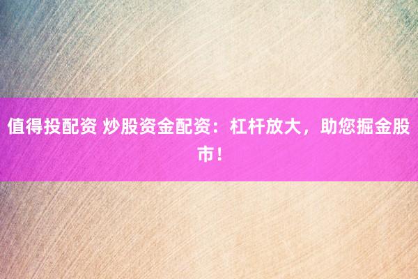 值得投配资 炒股资金配资：杠杆放大，助您掘金股市！