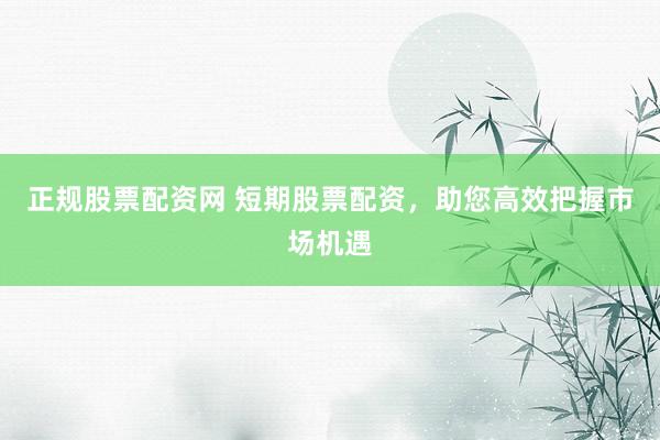 正规股票配资网 短期股票配资，助您高效把握市场机遇
