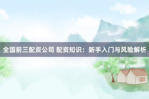 全国前三配资公司 配资知识：新手入门与风险解析