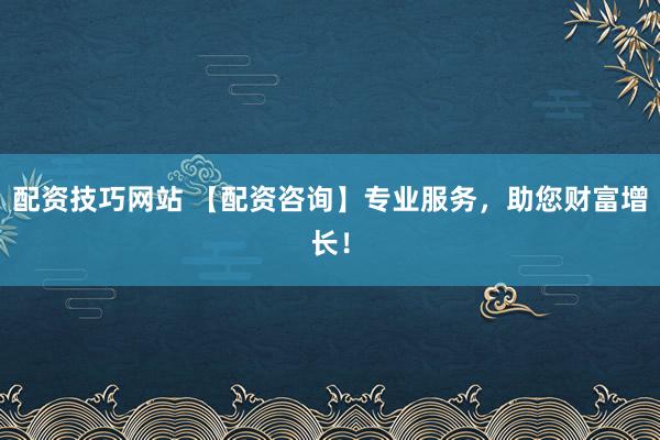 配资技巧网站 【配资咨询】专业服务，助您财富增长！
